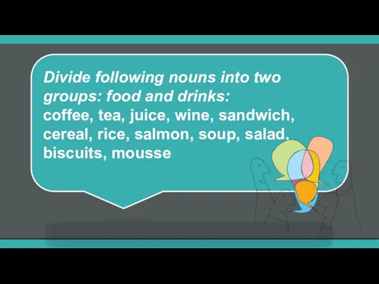 Divide following nouns into two groups: food and drinks: coffee, tea, juice,