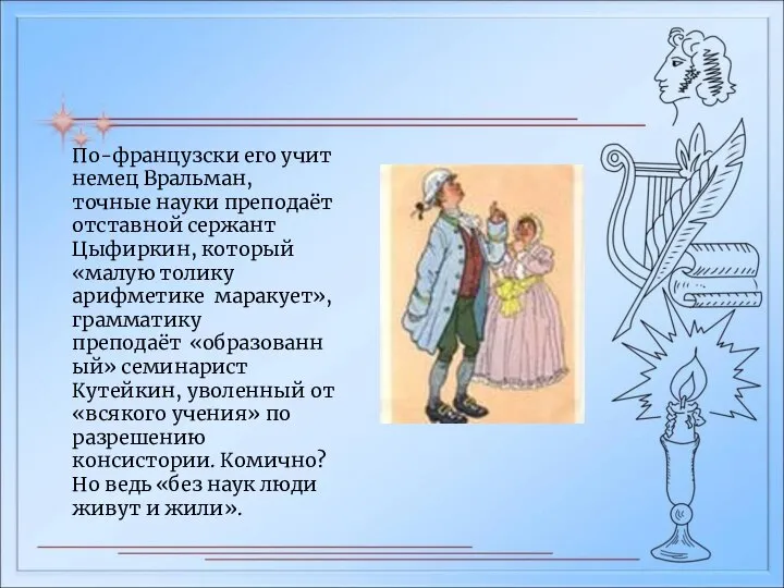 По-французски его учит немец Вральман, точные науки преподаёт отставной сержант Цыфиркин, который