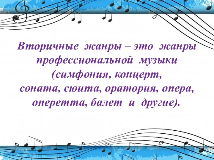 Вторичные жанры – это жанры профессиональной музыки(симфония, концерт, соната, сюита, оратория, опера, оперетта, балет и другие).