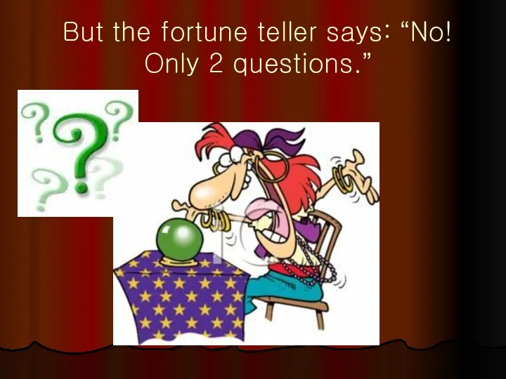 But the fortune teller says: “No! Only 2 questions.”