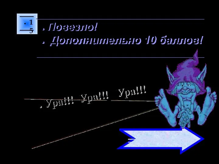 15 Ура!!! Ура!!! Ура!!! Повезло! Дополнительно 10 баллов! ПЕРЕХОД ХОДА