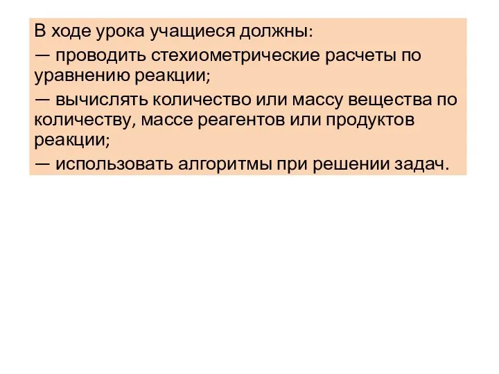 В ходе урока учащиеся должны: — проводить стехиометрические расчеты по уравнению реакции;