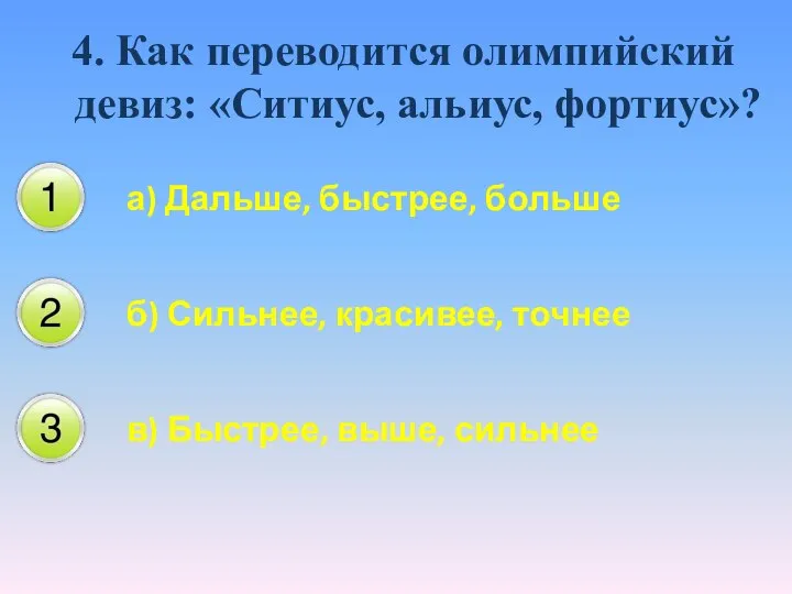 4. Как переводится олимпийский девиз: «Ситиус, альиус, фортиус»? а) Дальше, быстрее, больше