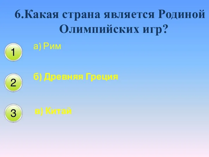 6.Какая страна является Родиной Олимпийских игр? а) Рим б) Древняя Греция в) Китай