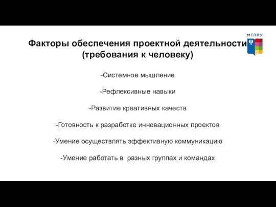 Факторы обеспечения проектной деятельности (требования к человеку) -Системное мышление -Рефлексивные навыки -Развитие