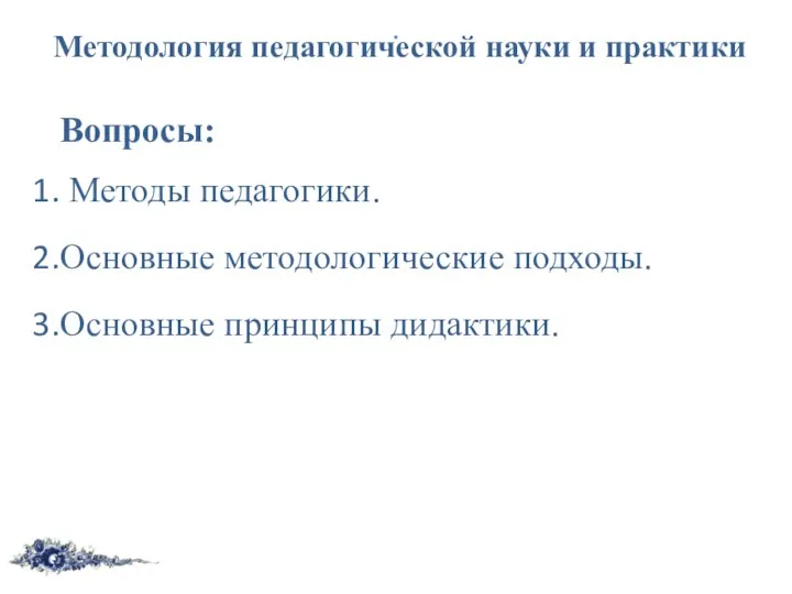 . Методология педагогической науки и практики . Вопросы: Методы педагогики. Основные методологические подходы. Основные принципы дидактики.