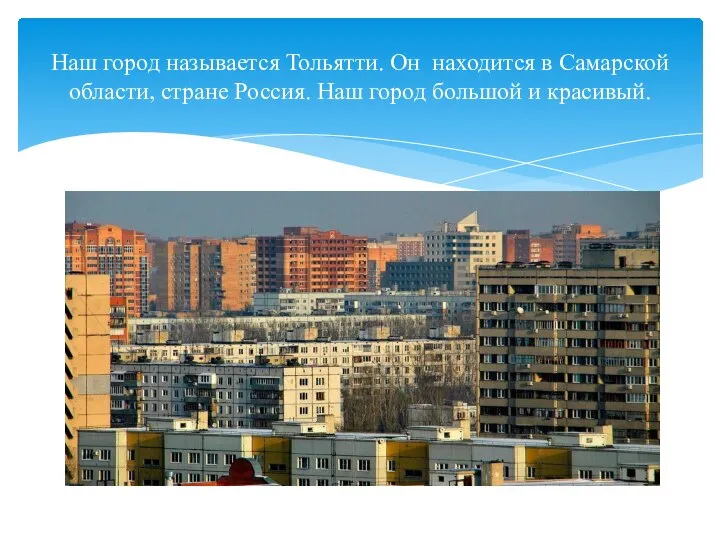 Наш город называется Тольятти. Он находится в Самарской области, стране Россия. Наш город большой и красивый.