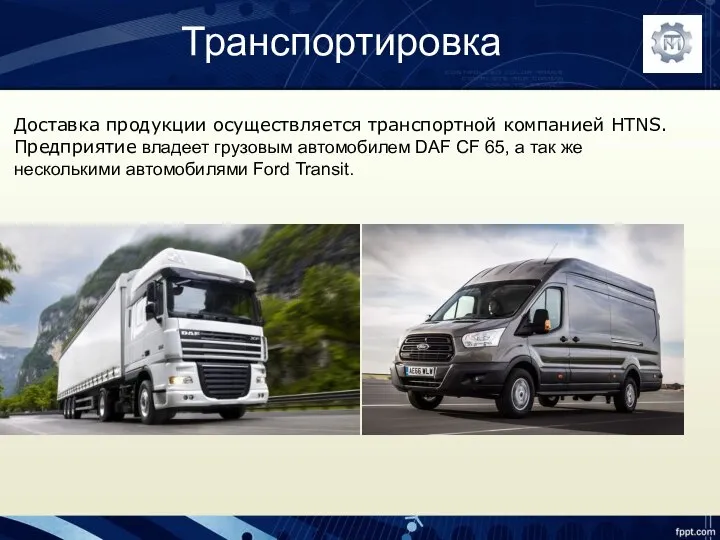 Транспортировка Доставка продукции осуществляется транспортной компанией HTNS. Предприятие владеет грузовым автомобилем DAF