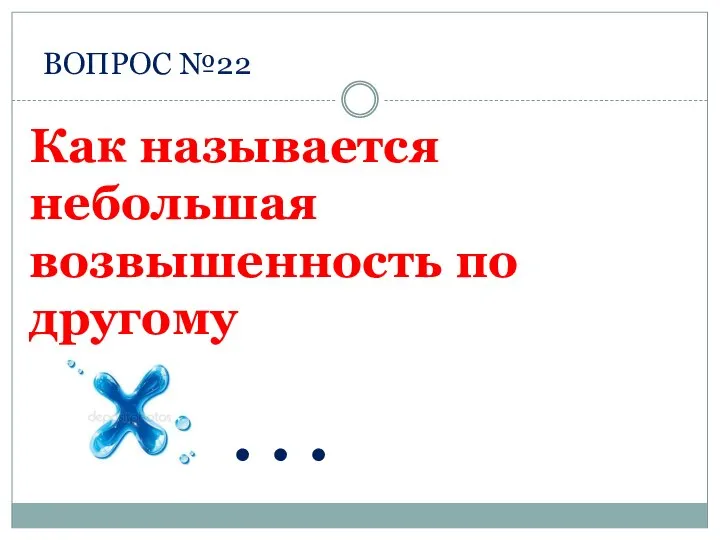 ВОПРОС №22 . . . Как называется небольшая возвышенность по другому