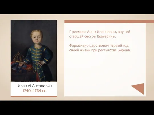 Преемник Анны Иоанновны, внук её старшей сестры Екатерины. Формально царствовал первый год