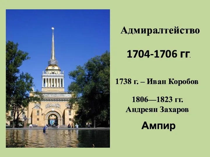 Адмиралтейство 1704-1706 гг. Ампир 1806—1823 гг. Андреян Захаров 1738 г. – Иван Коробов