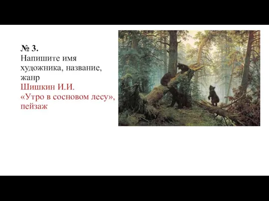 № 3. Напишите имя художника, название, жанр Шишкин И.И. «Утро в сосновом лесу», пейзаж