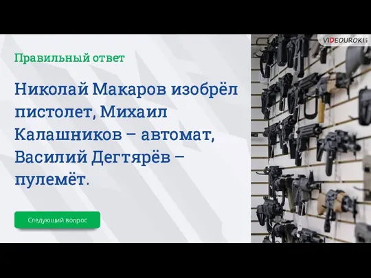 Николай Макаров изобрёл пистолет, Михаил Калашников – автомат, Василий Дегтярёв – пулемёт. Правильный ответ Следующий вопрос