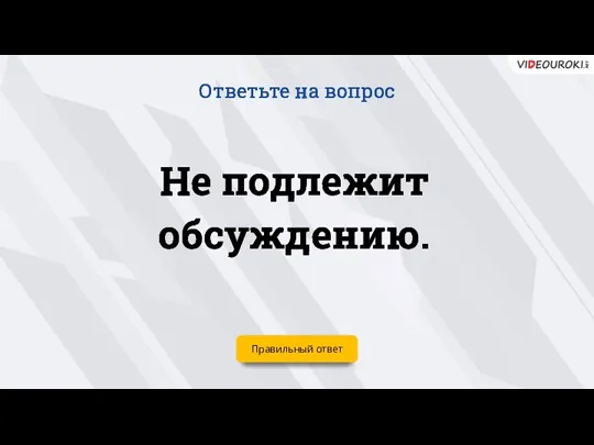 Не подлежит обсуждению. Ответьте на вопрос Правильный ответ