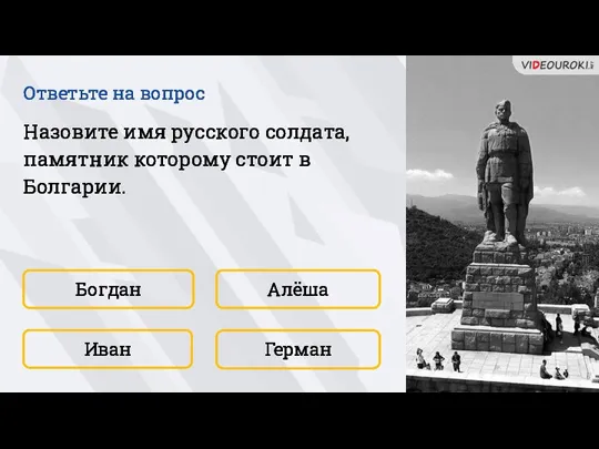 Богдан Герман Алёша Иван Назовите имя русского солдата, памятник которому стоит в Болгарии. Ответьте на вопрос