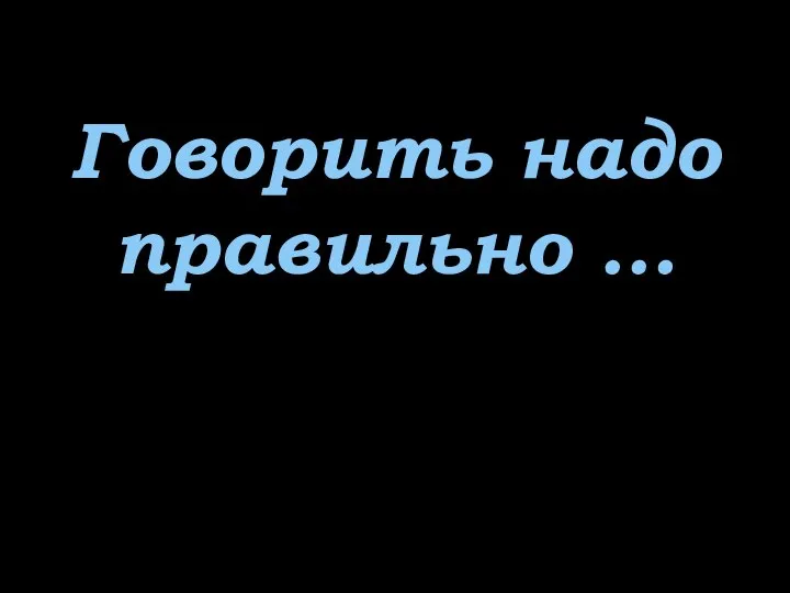 Говорить надо правильно …