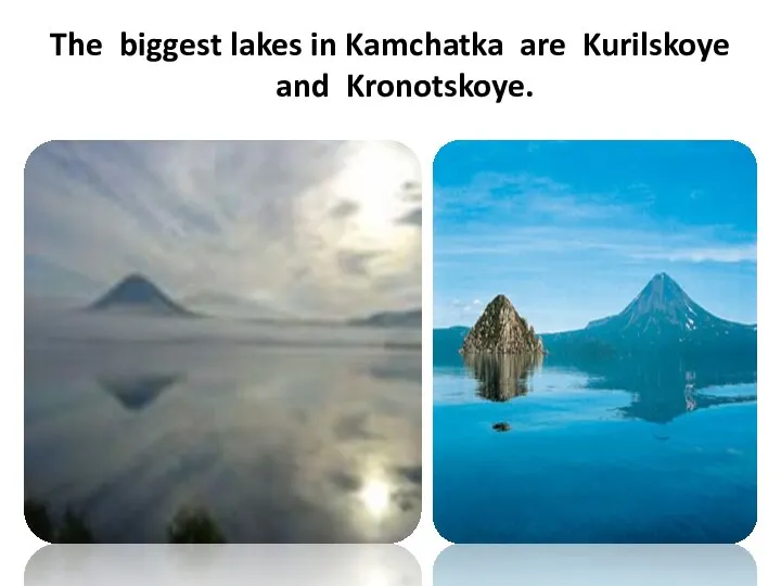 The biggest lakes in Kamchatka are Kurilskoye and Kronotskoye.