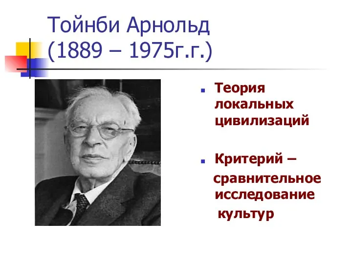 Тойнби Арнольд (1889 – 1975г.г.) Теория локальных цивилизаций Критерий – сравнительное исследование культур