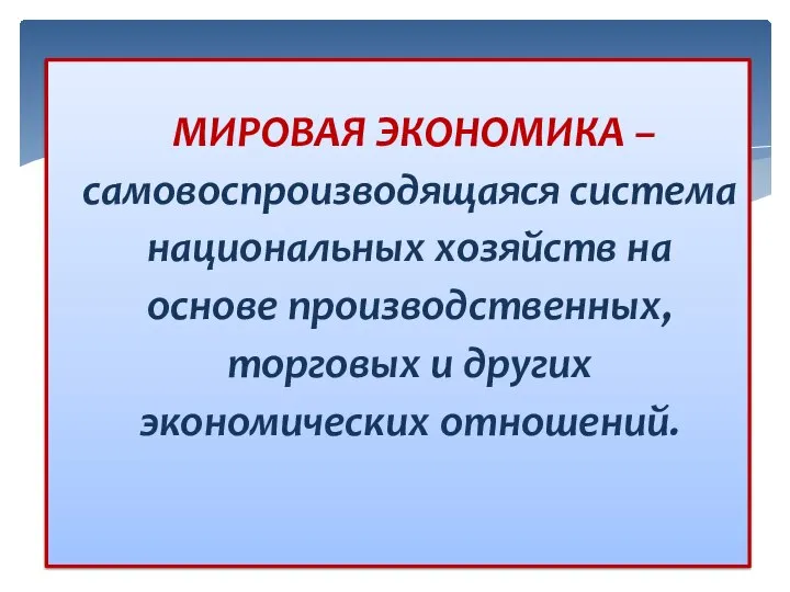 МИРОВАЯ ЭКОНОМИКА – самовоспроизводящаяся система национальных хозяйств на основе производственных, торговых и других экономических отношений.