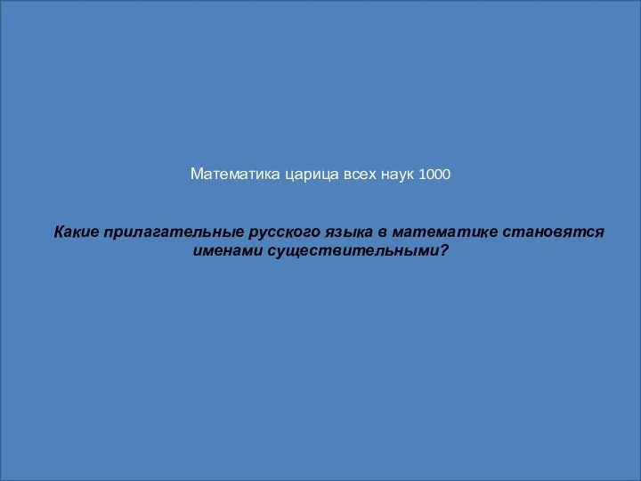 Математика царица всех наук 1000 Какие прилагательные русского языка в математике становятся именами существительными?