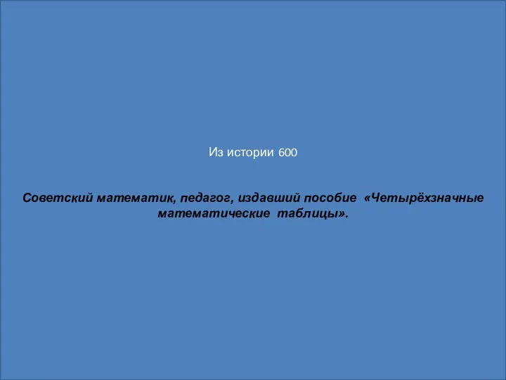 Из истории 600 Советский математик, педагог, издавший пособие «Четырёхзначные математические таблицы».