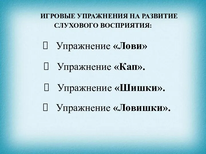 ИГРОВЫЕ УПРАЖНЕНИЯ НА РАЗВИТИЕ СЛУХОВОГО ВОСПРИЯТИЯ: Упражнение «Лови» Упражнение «Кап». Упражнение «Шишки». Упражнение «Ловишки».