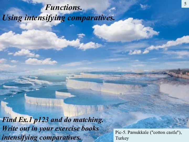 5 Pic-5. Pamukkale ("cotton castle"), Turkey Functions. Using intensifying comparatives. Find Ex.1