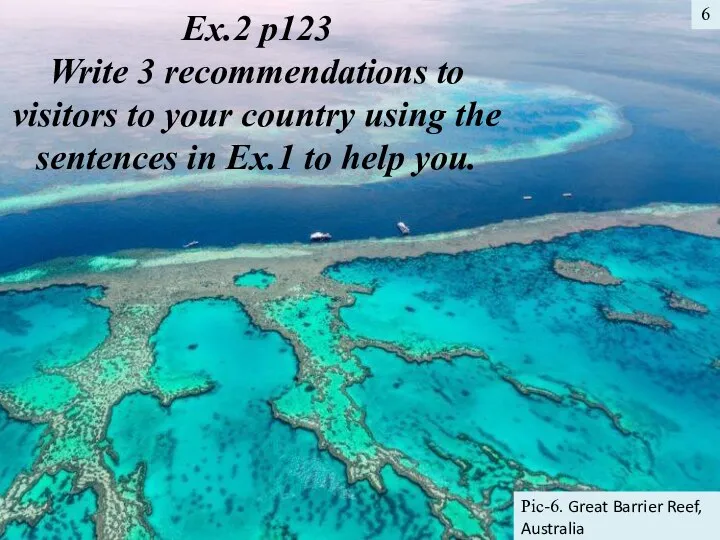 6 Pic-6. Great Barrier Reef, Australia Ex.2 p123 Write 3 recommendations to