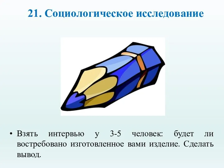 21. Социологическое исследование Взять интервью у 3-5 человек: будет ли востребовано изготовленное вами изделие. Сделать вывод.