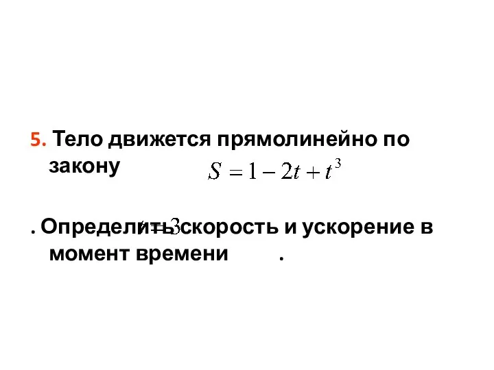 5. Тело движется прямолинейно по закону . Определить скорость и ускорение в момент времени .