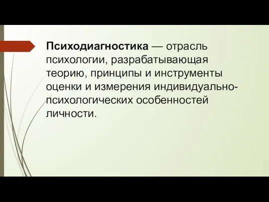 Психодиагностика — отрасль психологии, разрабатывающая теорию, принципы и инструменты оценки и измерения индивидуально-психологических особенностей личности.