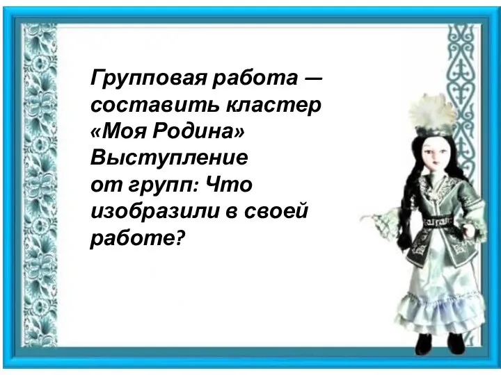 Групповая работа — составить кластер «Моя Родина» Выступление от групп: Что изобразили в своей работе?