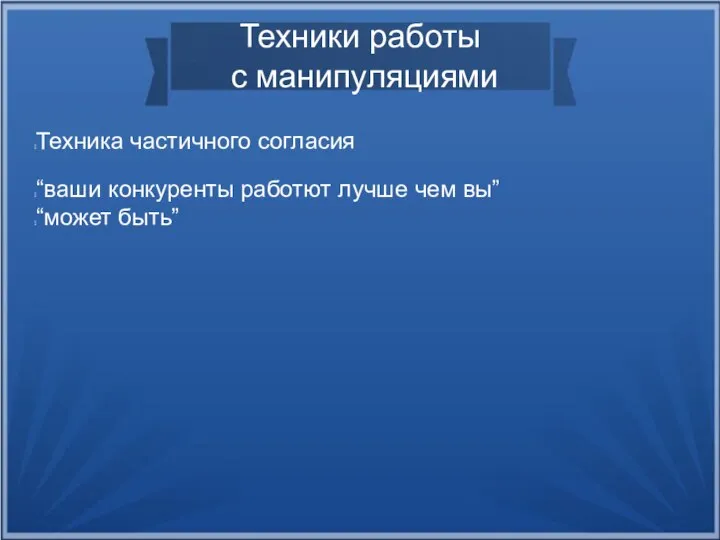 Техники работы с манипуляциями Техника частичного согласия “ваши конкуренты работют лучше чем вы” “может быть”