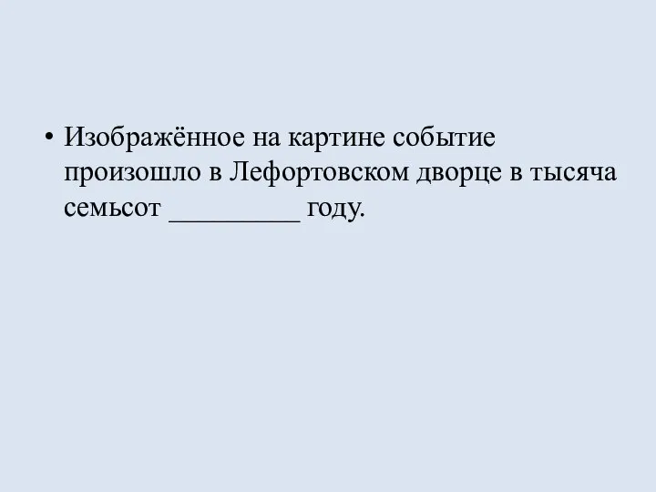 Изображённое на картине событие произошло в Лефортовском дворце в тысяча семьсот _________ году.