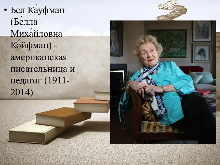 Бел Ка́уфман (Бе́лла Миха́йловна Ко́йфман) - американская писательница и педагог (1911- 2014)