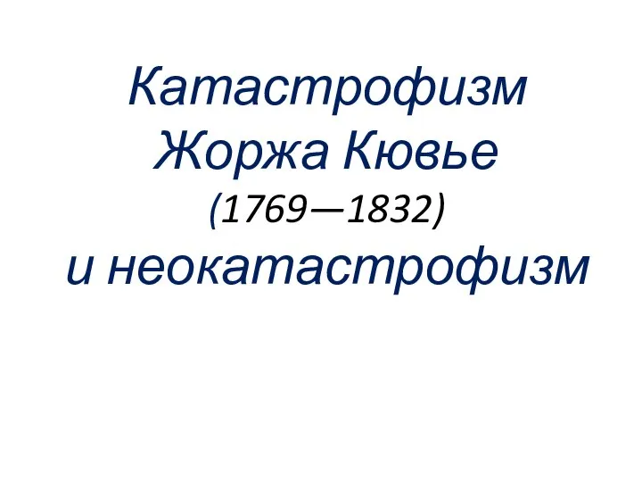 Катастрофизм Жоржа Кювье (1769—1832) и неокатастрофизм