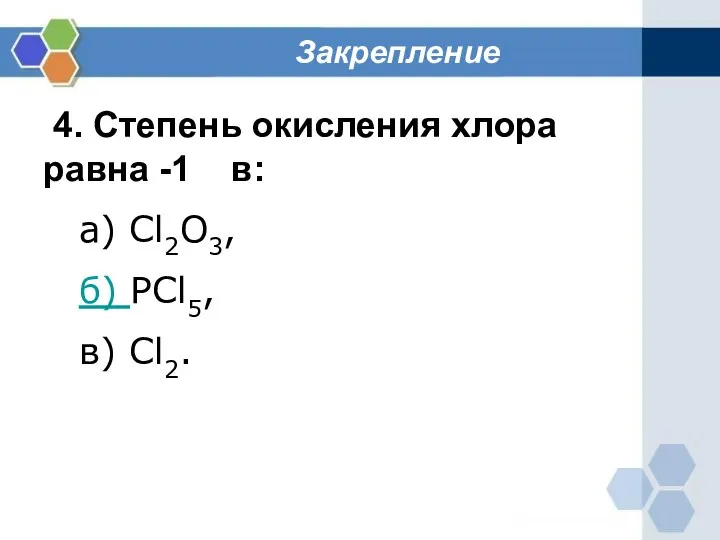 Закрепление 4. Степень окисления хлора равна -1 в: а) Cl2O3, б) PCl5, в) Cl2.