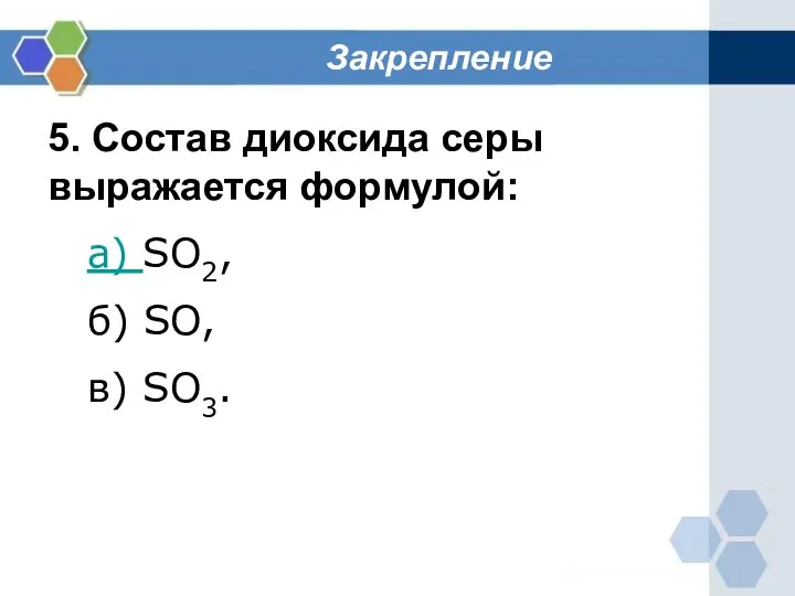Закрепление 5. Состав диоксида серы выражается формулой: а) SO2, б) SO, в) SO3.