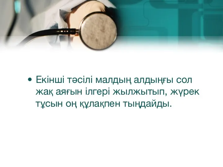 Екінші тәсілі малдың алдыңғы сол жақ аяғын ілгері жылжытып, жүрек тұсын оң құлақпен тыңдайды.