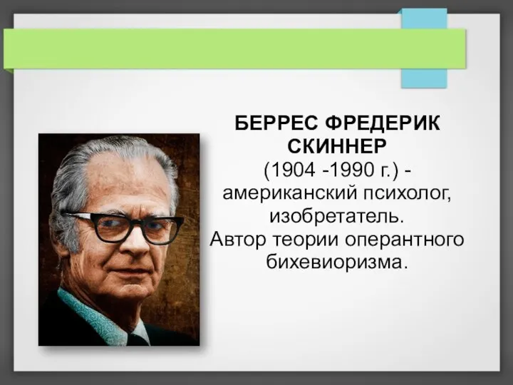 БЕРРЕС ФРЕДЕРИК СКИННЕР (1904 -1990 г.) - американский психолог, изобретатель. Автор теории оперантного бихевиоризма.