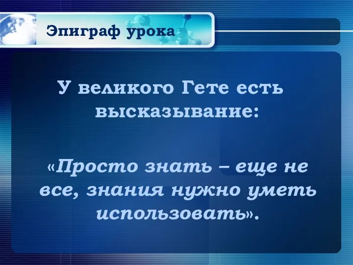 Эпиграф урока У великого Гете есть высказывание: «Просто знать – еще не