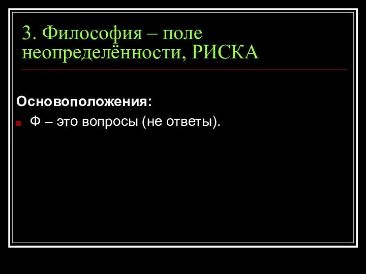 3. Философия – поле неопределённости, РИСКА Основоположения: Ф – это вопросы (не ответы).