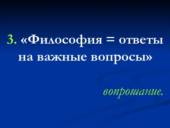 3. «Философия = ответы на важные вопросы» вопрошание.