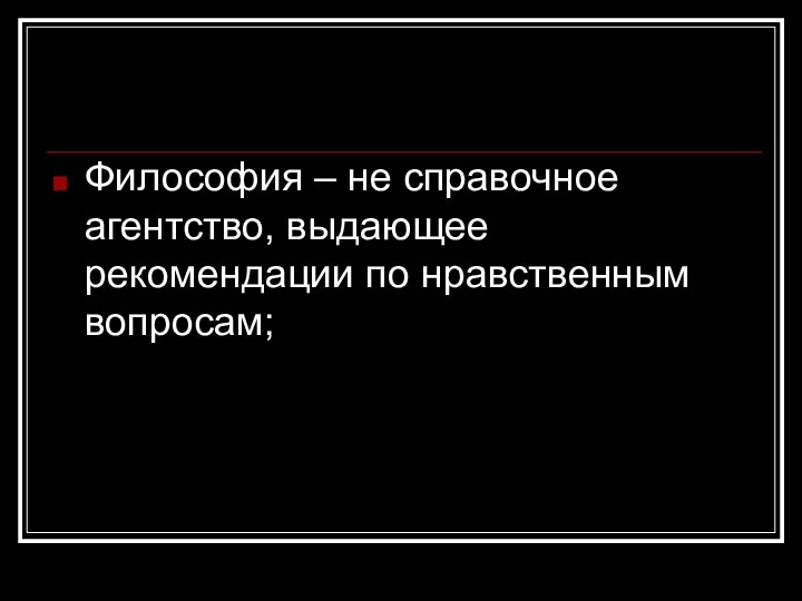 Философия – не справочное агентство, выдающее рекомендации по нравственным вопросам;