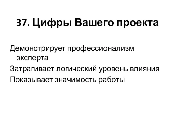 37. Цифры Вашего проекта Демонстрирует профессионализм эксперта Затрагивает логический уровень влияния Показывает значимость работы