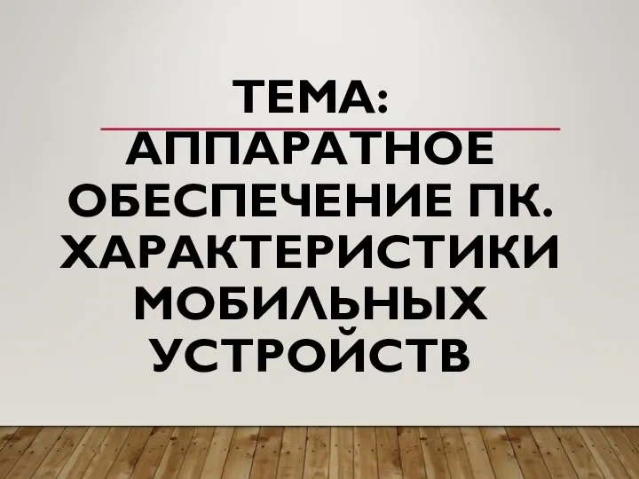 ТЕМА: АППАРАТНОЕ ОБЕСПЕЧЕНИЕ ПК. ХАРАКТЕРИСТИКИ МОБИЛЬНЫХ УСТРОЙСТВ