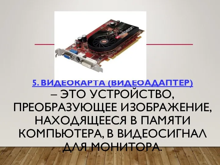 5. ВИДЕОКАРТА (ВИДЕОАДАПТЕР) – ЭТО УСТРОЙСТВО, ПРЕОБРАЗУЮЩЕЕ ИЗОБРАЖЕНИЕ, НАХОДЯЩЕЕСЯ В ПАМЯТИ КОМПЬЮТЕРА, В ВИДЕОСИГНАЛ ДЛЯ МОНИТОРА.