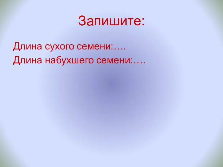 Запишите: Длина сухого семени:…. Длина набухшего семени:….