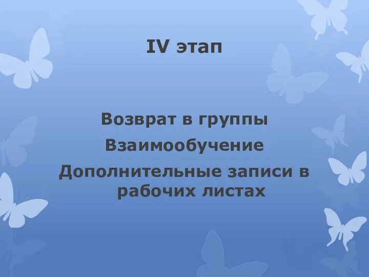 IV этап Возврат в группы Взаимообучение Дополнительные записи в рабочих листах