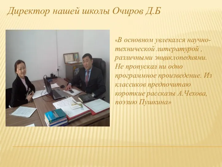 Директор нашей школы Очиров Д.Б «В основном увлекался научно-технической литературой ,различными энциклопедиями.